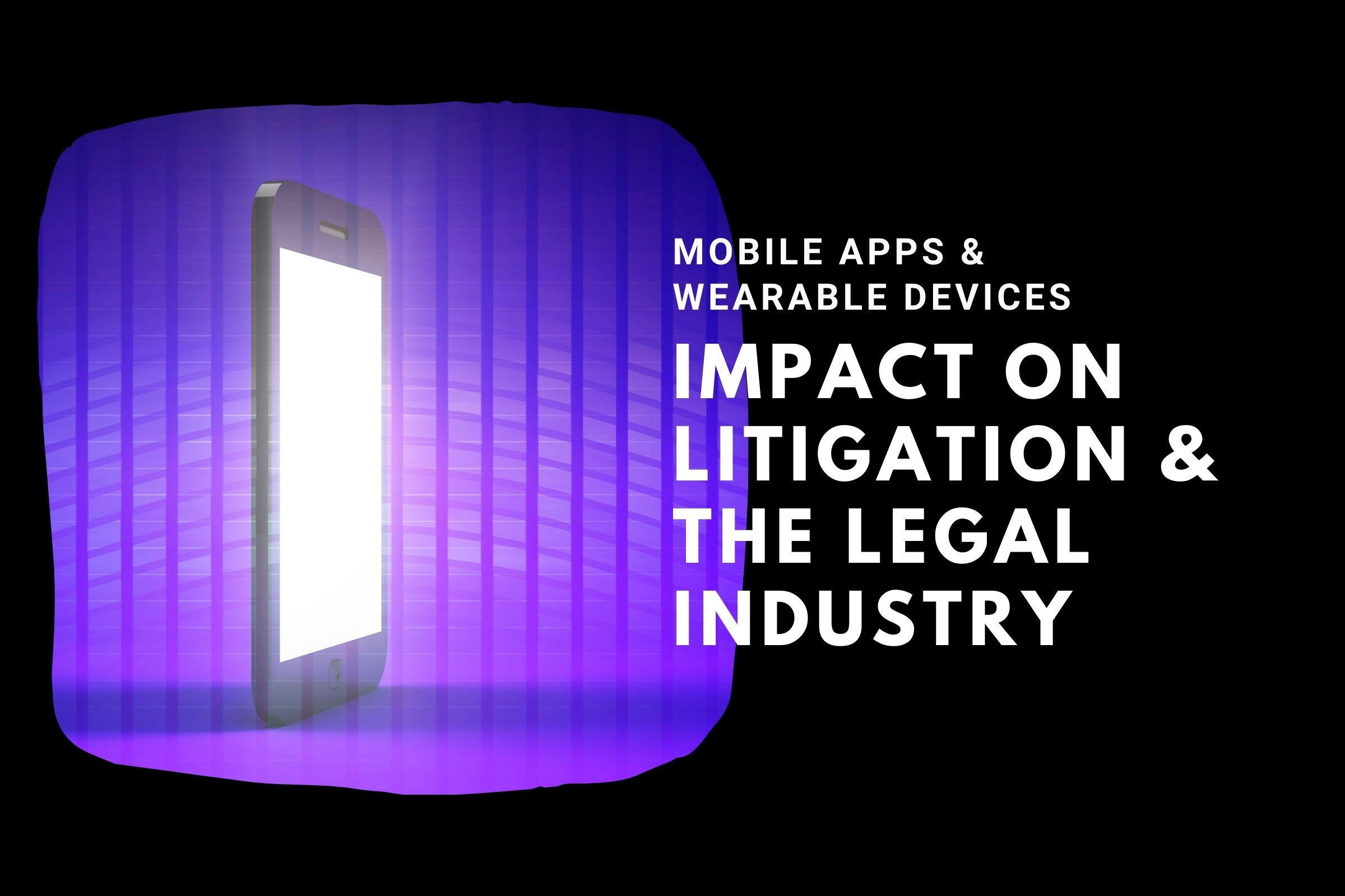 Mobile Apps and Wearable Devices: The Impact on Litigation and the Legal Industry